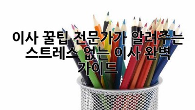 이사 꿀팁🍯: 전문가가 알려주는 스트레스 없는 이사 완벽 가이드!